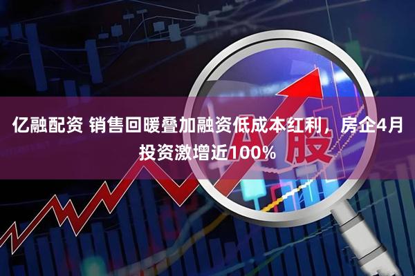亿融配资 销售回暖叠加融资低成本红利，房企4月投资激增近100%