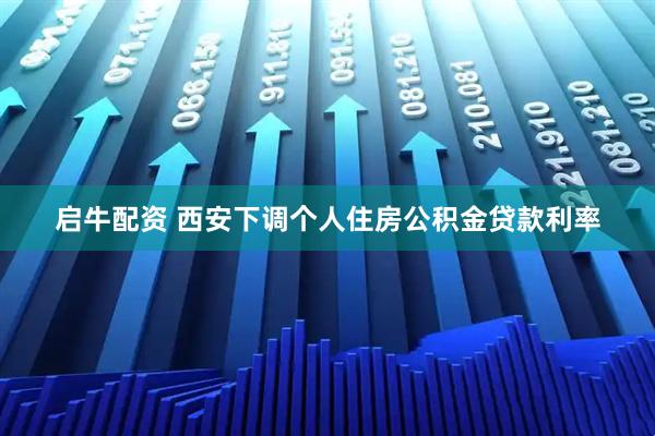 启牛配资 西安下调个人住房公积金贷款利率