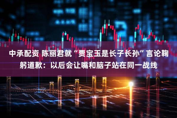 中承配资 陈丽君就“贾宝玉是长子长孙”言论鞠躬道歉：以后会让嘴和脑子站在同一战线