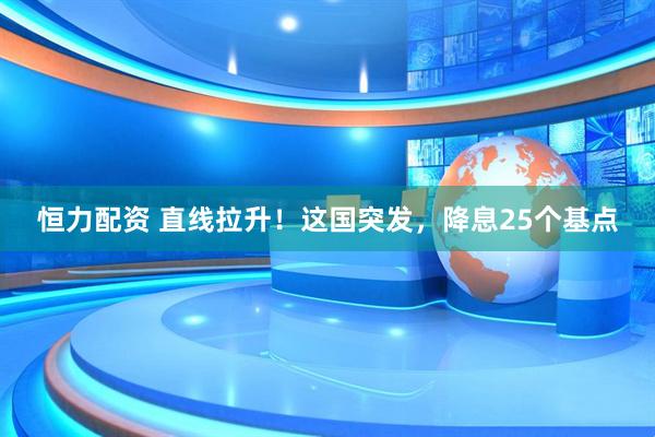 恒力配资 直线拉升！这国突发，降息25个基点