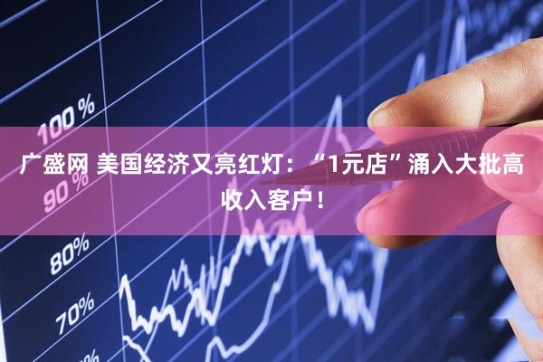 广盛网 美国经济又亮红灯：“1元店”涌入大批高收入客户！