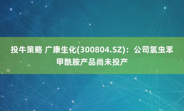 投牛策略 广康生化(300804.SZ)：公司氯虫苯甲酰胺产品尚未投产