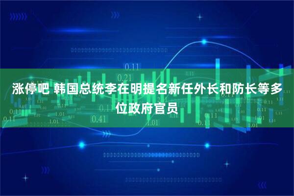 涨停吧 韩国总统李在明提名新任外长和防长等多位政府官员