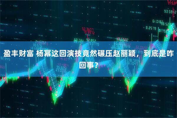 盈丰财富 杨幂这回演技竟然碾压赵丽颖，到底是咋回事？
