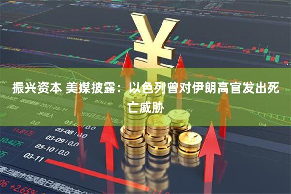 振兴资本 美媒披露：以色列曾对伊朗高官发出死亡威胁