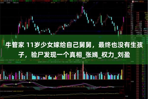 牛管家 11岁少女嫁给自己舅舅，最终也没有生孩子，验尸发现一个真相_张嫣_权力_刘盈