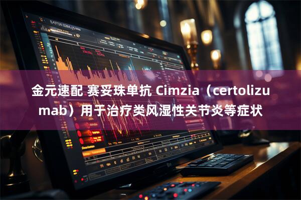 金元速配 赛妥珠单抗 Cimzia（certolizumab）用于治疗类风湿性关节炎等症状