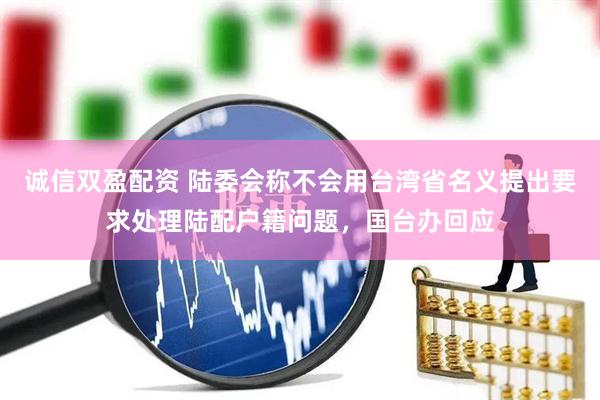 诚信双盈配资 陆委会称不会用台湾省名义提出要求处理陆配户籍问题，国台办回应
