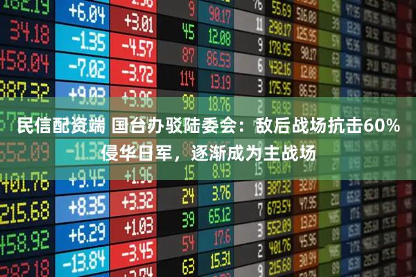 民信配资端 国台办驳陆委会：敌后战场抗击60%侵华日军，逐渐成为主战场