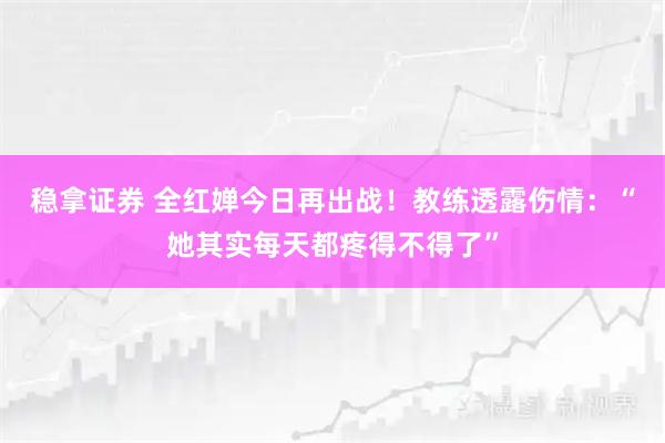 稳拿证券 全红婵今日再出战！教练透露伤情：“她其实每天都疼得不得了”