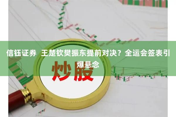 信钰证券  王楚钦樊振东提前对决？全运会签表引爆悬念