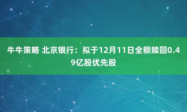 牛牛策略 北京银行：拟于12月11日全额赎回0.49亿股优先股
