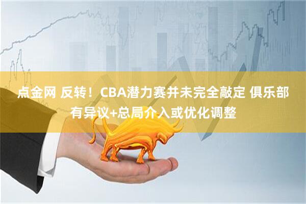 点金网 反转！CBA潜力赛并未完全敲定 俱乐部有异议+总局介入或优化调整