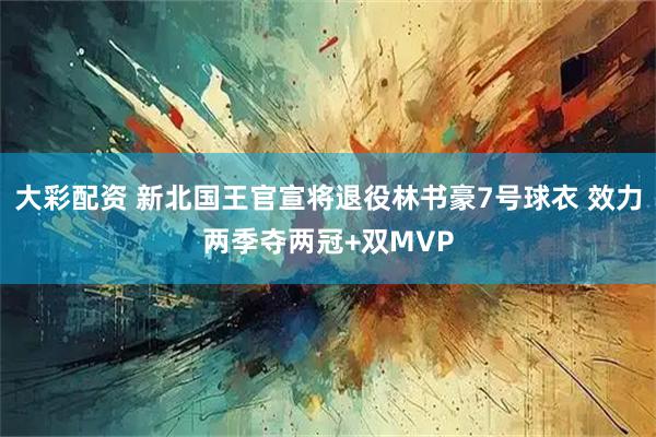 大彩配资 新北国王官宣将退役林书豪7号球衣 效力两季夺两冠+双MVP