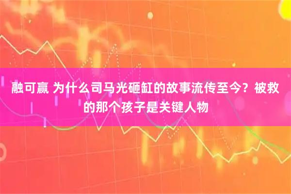 融可赢 为什么司马光砸缸的故事流传至今？被救的那个孩子是关键人物