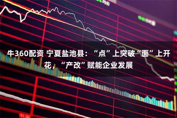 牛360配资 宁夏盐池县：“点”上突破“面”上开花，“产改”赋能企业发展