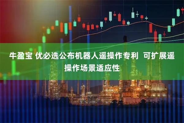 牛盈宝 优必选公布机器人遥操作专利  可扩展遥操作场景适应性