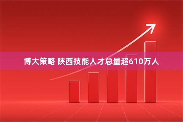 博大策略 陕西技能人才总量超610万人