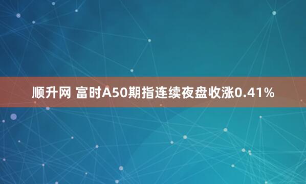 顺升网 富时A50期指连续夜盘收涨0.41%