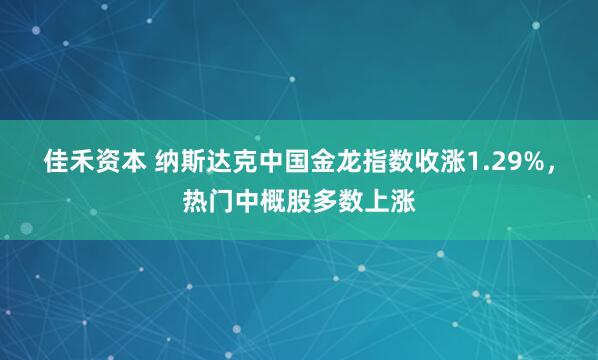 佳禾资本 纳斯达克中国金龙指数收涨1.29%，热门中概股多数上涨