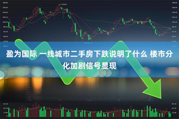 盈为国际 一线城市二手房下跌说明了什么 楼市分化加剧信号显现