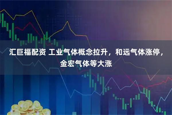 汇巨福配资 工业气体概念拉升，和远气体涨停，金宏气体等大涨