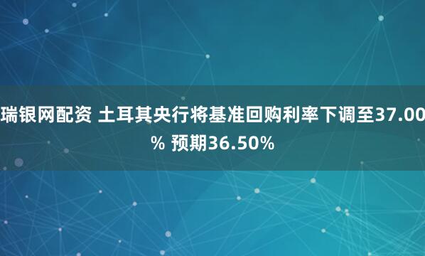 瑞银网配资 土耳其央行将基准回购利率下调至37.00% 预期36.50%