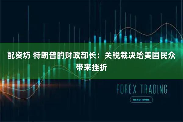 配资坊 特朗普的财政部长：关税裁决给美国民众带来挫折