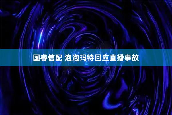 国睿信配 泡泡玛特回应直播事故