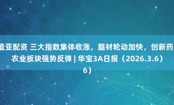 盈亚配资 三大指数集体收涨，题材轮动加快，创新药、农业板块强势反弹 | 华宝3A日报（2026.3.6）