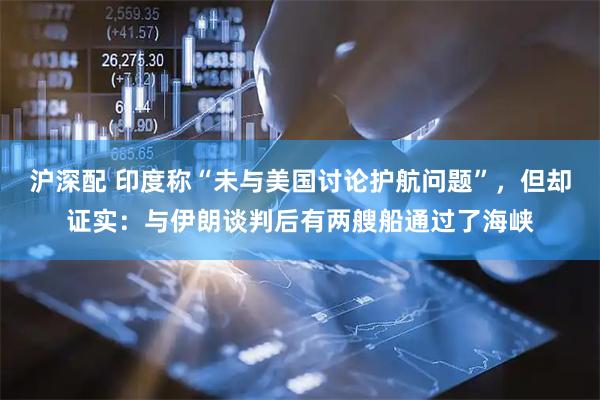 沪深配 印度称“未与美国讨论护航问题”，但却证实：与伊朗谈判后有两艘船通过了海峡